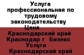 Услуга профессиональная по трудовому законодательству › Цена ­ 500 - Краснодарский край, Краснодар г. Бизнес » Услуги   . Краснодарский край,Краснодар г.